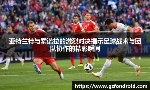 亚特兰特与索诺拉的激烈对决揭示足球战术与团队协作的精彩瞬间