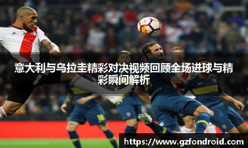 意大利与乌拉圭精彩对决视频回顾全场进球与精彩瞬间解析