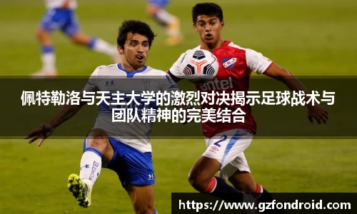佩特勒洛与天主大学的激烈对决揭示足球战术与团队精神的完美结合